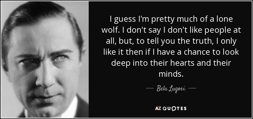 Supongo que soy más bien un lobo solitario. No digo que no me guste nada la gente, pero, a decir verdad, sólo me gusta entonces si tengo la oportunidad de mirar en lo más profundo de sus corazones y de sus mentes. - Bela Lugosi