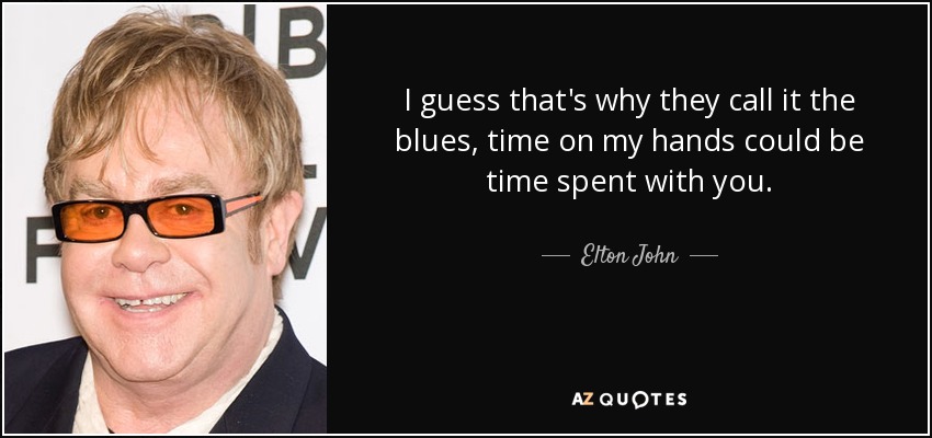 I guess that's why they call it the blues, time on my hands could be time spent with you. - Elton John