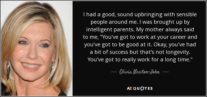 I had a good, sound upbringing with sensible people around me. I was brought up by intelligent parents. My mother always said to me, 