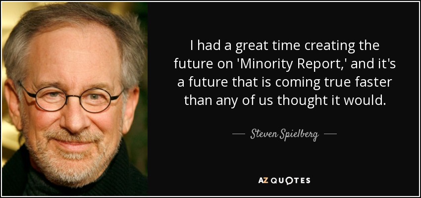 I had a great time creating the future on 'Minority Report,' and it's a future that is coming true faster than any of us thought it would. - Steven Spielberg