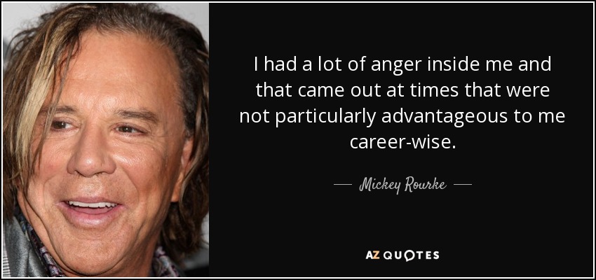 I had a lot of anger inside me and that came out at times that were not particularly advantageous to me career-wise. - Mickey Rourke