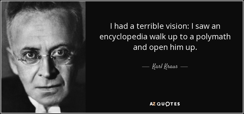 I had a terrible vision: I saw an encyclopedia walk up to a polymath and open him up. - Karl Kraus