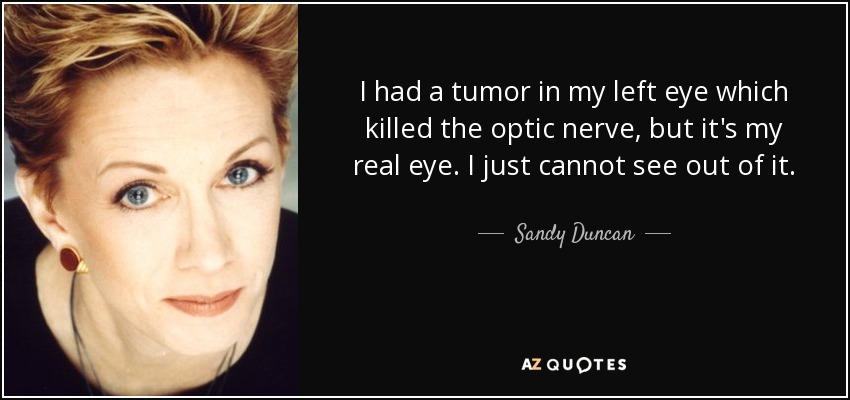 I had a tumor in my left eye which killed the optic nerve, but it's my real eye. I just cannot see out of it. - Sandy Duncan