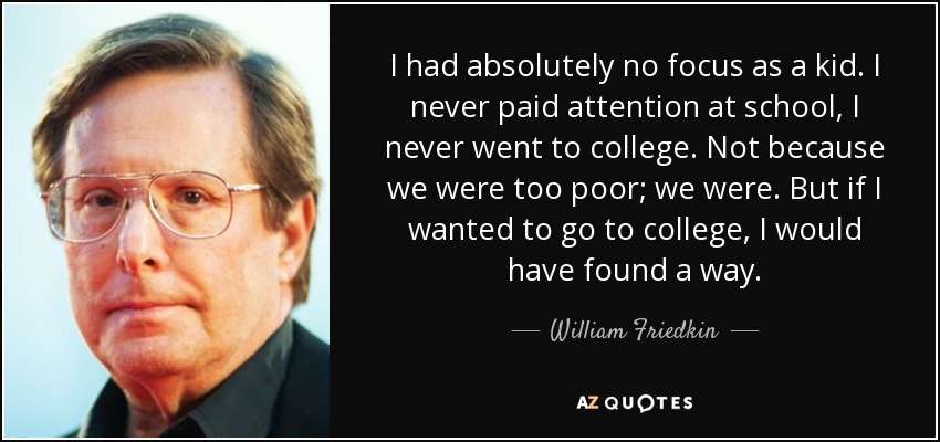 I had absolutely no focus as a kid. I never paid attention at school, I never went to college. Not because we were too poor; we were. But if I wanted to go to college, I would have found a way. - William Friedkin