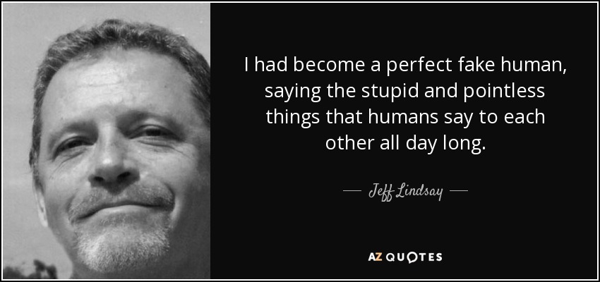 I had become a perfect fake human, saying the stupid and pointless things that humans say to each other all day long. - Jeff Lindsay