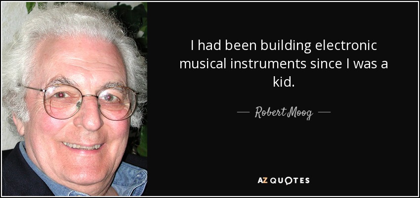 I had been building electronic musical instruments since I was a kid. - Robert Moog