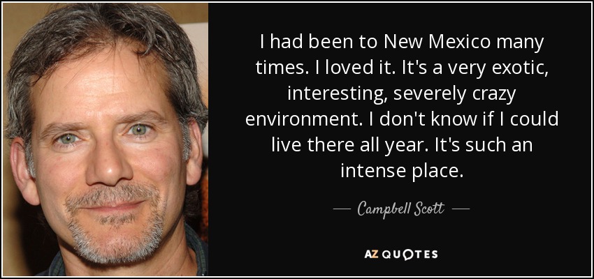 Había estado muchas veces en Nuevo México. Me encantaba. Es un entorno muy exótico, interesante y muy loco. No sé si podría vivir allí todo el año. Es un lugar tan intenso. - Campbell Scott