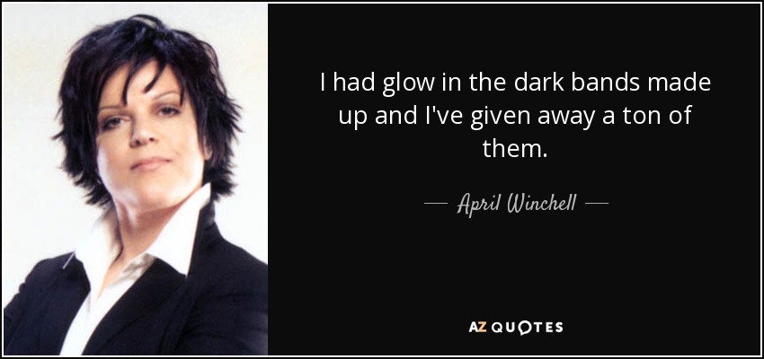 I had glow in the dark bands made up and I've given away a ton of them. - April Winchell