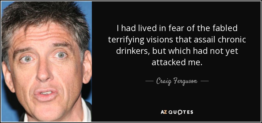 I had lived in fear of the fabled terrifying visions that assail chronic drinkers, but which had not yet attacked me. - Craig Ferguson