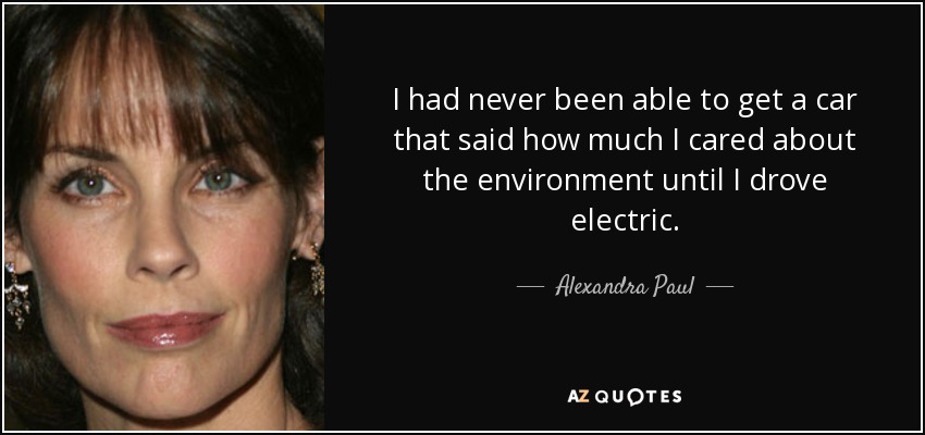 I had never been able to get a car that said how much I cared about the environment until I drove electric. - Alexandra Paul