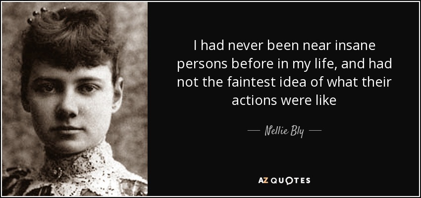 I had never been near insane persons before in my life, and had not the faintest idea of what their actions were like - Nellie Bly