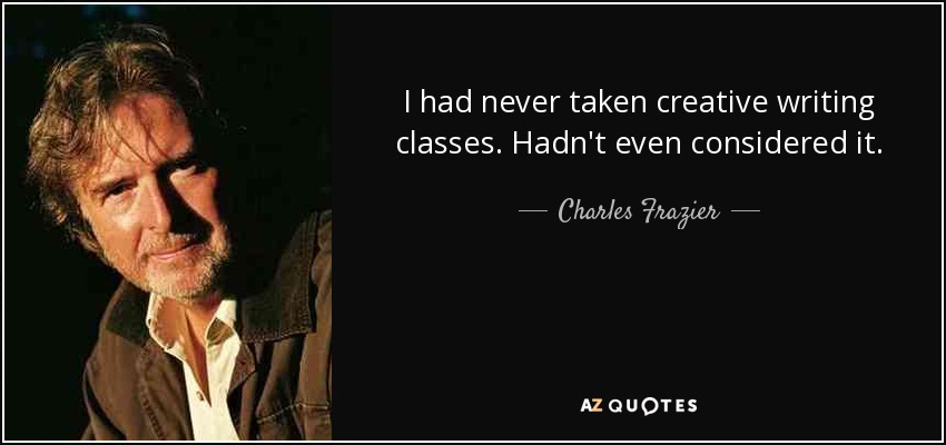 I had never taken creative writing classes. Hadn't even considered it. - Charles Frazier