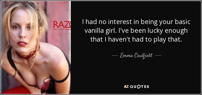 I had no interest in being your basic vanilla girl. I've been lucky enough that I haven't had to play that. - Emma Caulfield