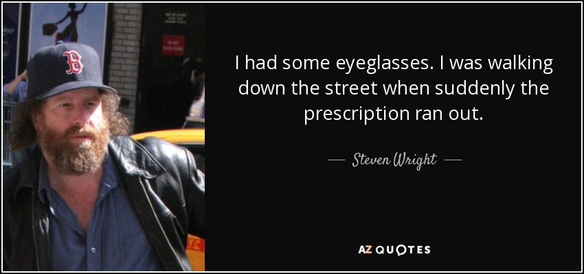 I had some eyeglasses. I was walking down the street when suddenly the prescription ran out. - Steven Wright
