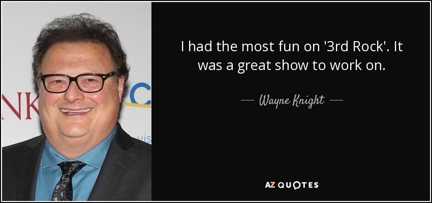 I had the most fun on '3rd Rock'. It was a great show to work on. - Wayne Knight