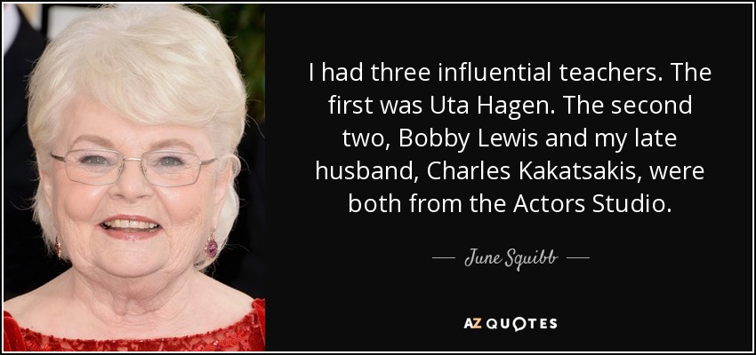 I had three influential teachers. The first was Uta Hagen. The second two, Bobby Lewis and my late husband, Charles Kakatsakis, were both from the Actors Studio. - June Squibb