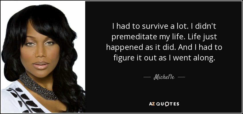 I had to survive a lot. I didn't premeditate my life. Life just happened as it did. And I had to figure it out as I went along. - Michel'le