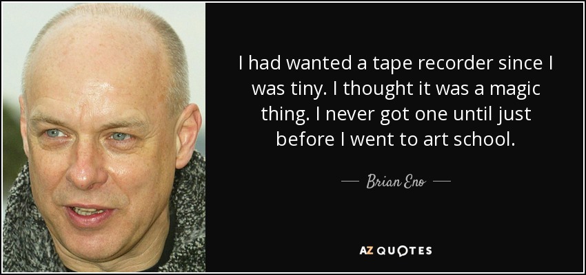 Yo quería una grabadora desde que era pequeña. Pensaba que era algo mágico. Nunca tuve una hasta justo antes de ir a la escuela de arte. - Brian Eno