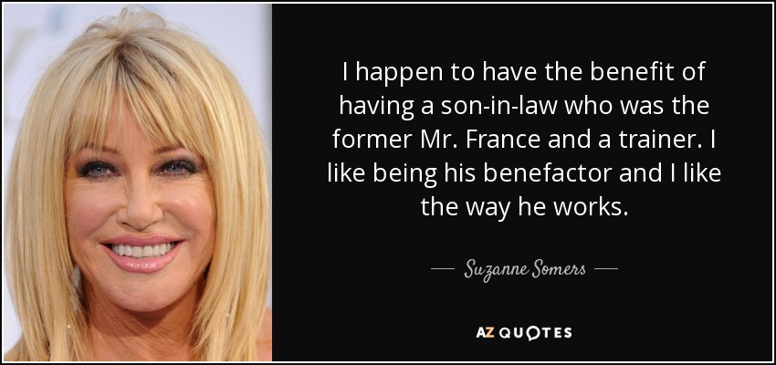 I happen to have the benefit of having a son-in-law who was the former Mr. France and a trainer. I like being his benefactor and I like the way he works. - Suzanne Somers
