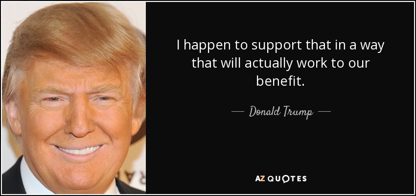 I happen to support that in a way that will actually work to our benefit. - Donald Trump