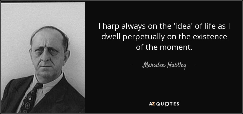 I harp always on the 'idea' of life as I dwell perpetually on the existence of the moment. - Marsden Hartley