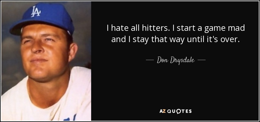 I hate all hitters. I start a game mad and I stay that way until it's over. - Don Drysdale