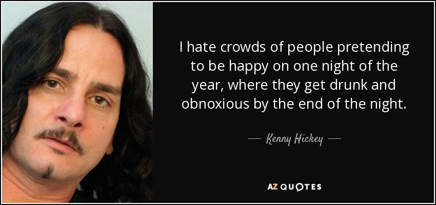 Odio las multitudes de personas que fingen ser felices una noche al año y que al final de la noche se emborrachan y se vuelven odiosas. - Kenny Hickey