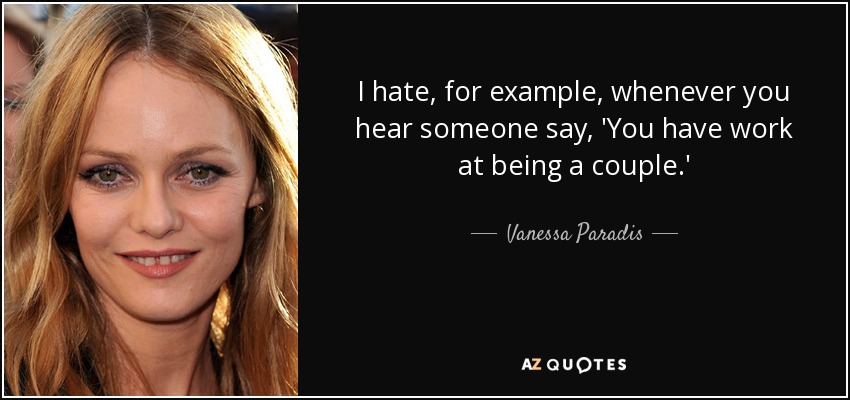 I hate, for example, whenever you hear someone say, 'You have work at being a couple.' - Vanessa Paradis