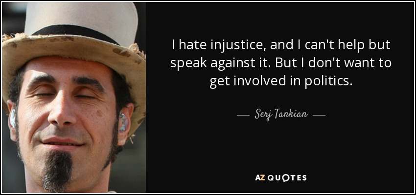 I hate injustice, and I can't help but speak against it. But I don't want to get involved in politics. - Serj Tankian