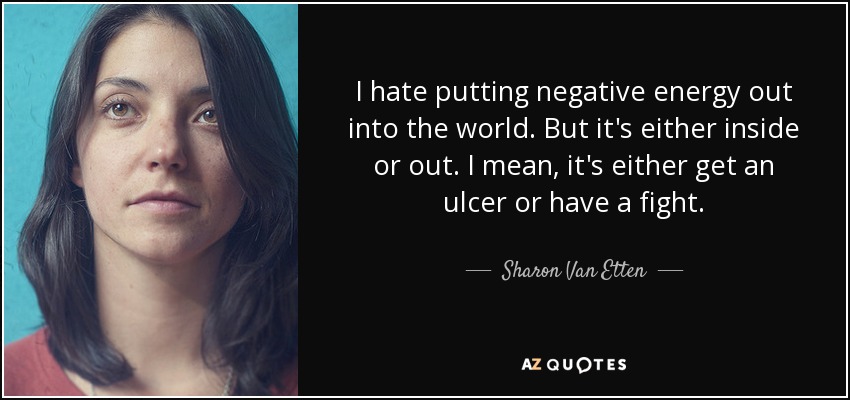 I hate putting negative energy out into the world. But it's either inside or out. I mean, it's either get an ulcer or have a fight. - Sharon Van Etten