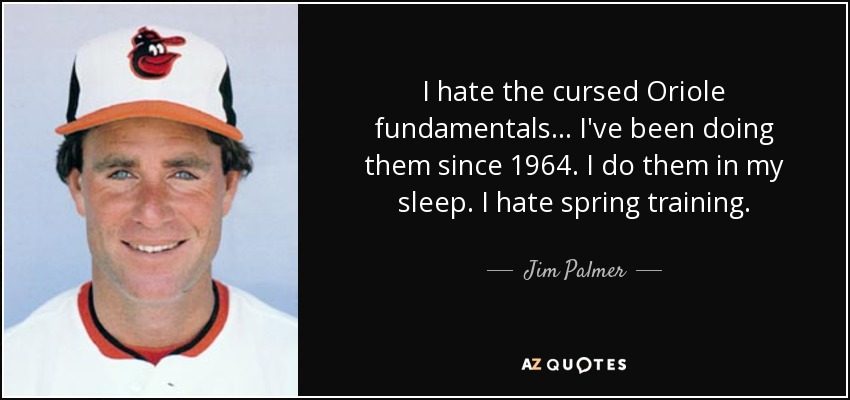 Odio los malditos fundamentos de Oriole... Los he estado haciendo desde 1964. Los hago mientras duermo. Odio los entrenamientos de primavera. - Jim Palmer