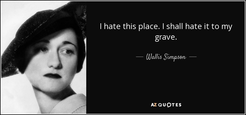 I hate this place. I shall hate it to my grave. - Wallis Simpson