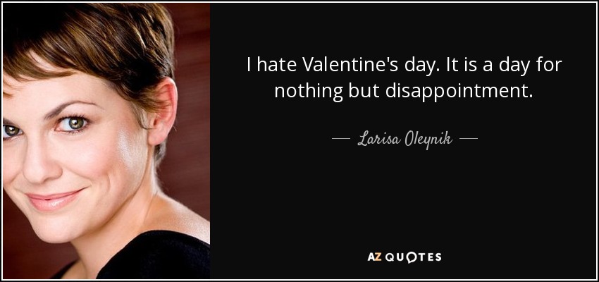 I hate Valentine's day. It is a day for nothing but disappointment. - Larisa Oleynik