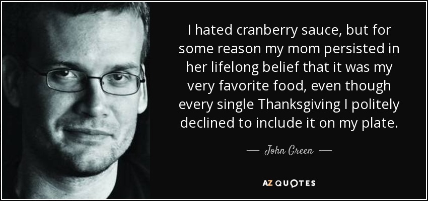 Odiaba la salsa de arándanos, pero por alguna razón mi madre persistió en su creencia de toda la vida de que era mi comida favorita, a pesar de que cada Thanksgiving me negaba educadamente a incluirla en mi plato. - John Green