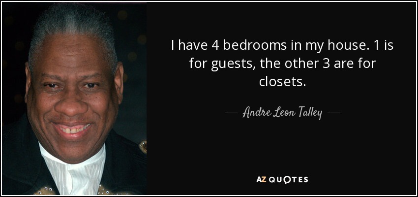 I have 4 bedrooms in my house. 1 is for guests, the other 3 are for closets. - Andre Leon Talley