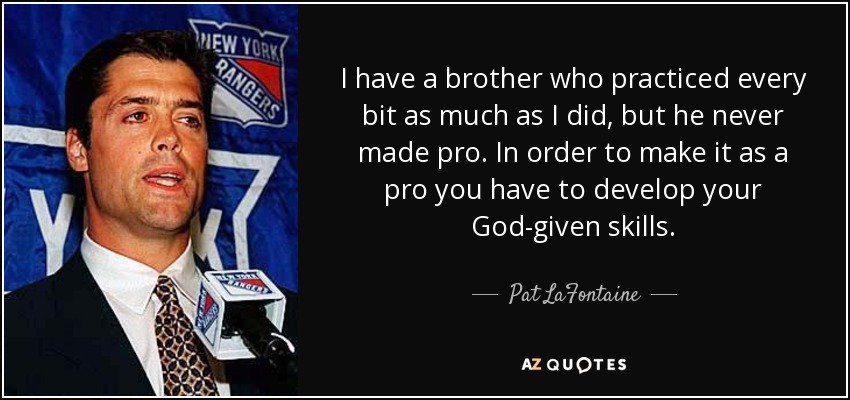 I have a brother who practiced every bit as much as I did, but he never made pro. In order to make it as a pro you have to develop your God-given skills. - Pat LaFontaine