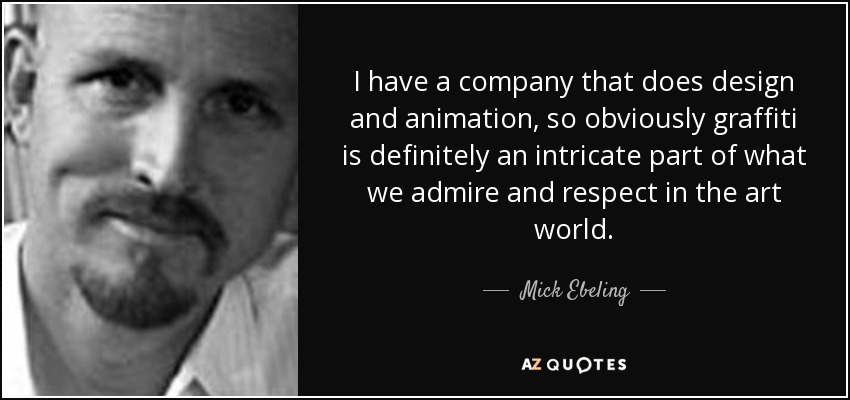 I have a company that does design and animation, so obviously graffiti is definitely an intricate part of what we admire and respect in the art world. - Mick Ebeling