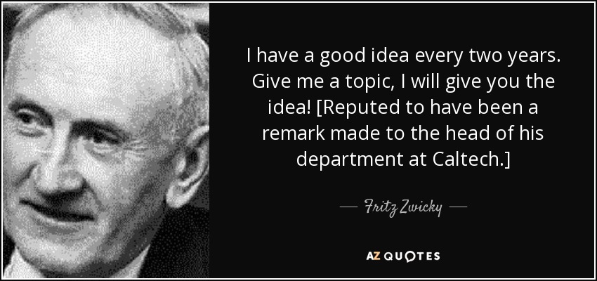 I have a good idea every two years. Give me a topic, I will give you the idea! [Reputed to have been a remark made to the head of his department at Caltech.] - Fritz Zwicky