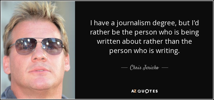 I have a journalism degree, but I'd rather be the person who is being written about rather than the person who is writing. - Chris Jericho