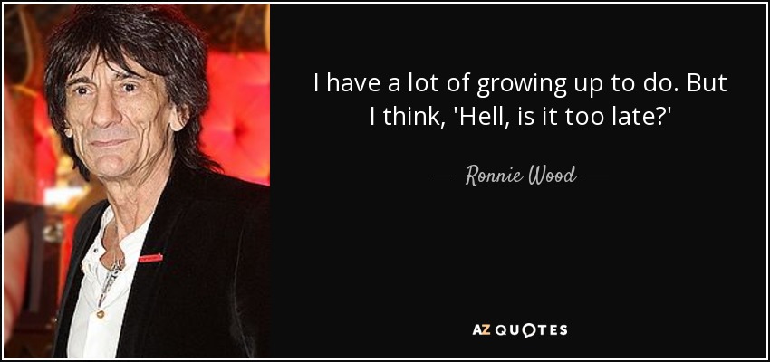I have a lot of growing up to do. But I think, 'Hell, is it too late?' - Ronnie Wood
