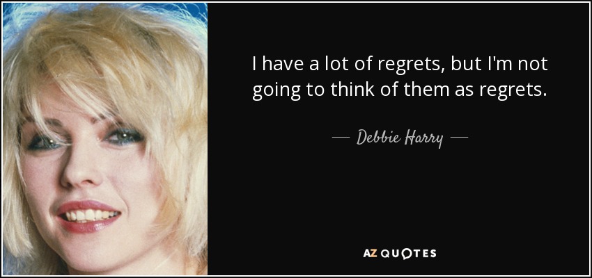 I have a lot of regrets, but I'm not going to think of them as regrets. - Debbie Harry