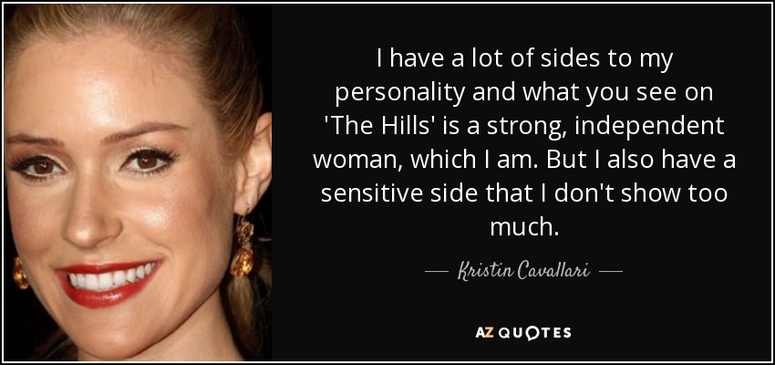 I have a lot of sides to my personality and what you see on 'The Hills' is a strong, independent woman, which I am. But I also have a sensitive side that I don't show too much. - Kristin Cavallari