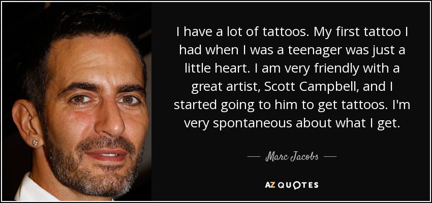 I have a lot of tattoos. My first tattoo I had when I was a teenager was just a little heart. I am very friendly with a great artist, Scott Campbell, and I started going to him to get tattoos. I'm very spontaneous about what I get. - Marc Jacobs