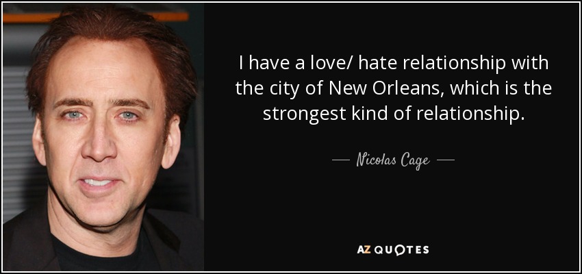 I have a love/ hate relationship with the city of New Orleans, which is the strongest kind of relationship. - Nicolas Cage