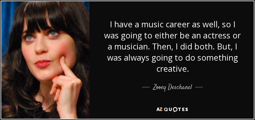 I have a music career as well, so I was going to either be an actress or a musician. Then, I did both. But, I was always going to do something creative. - Zooey Deschanel