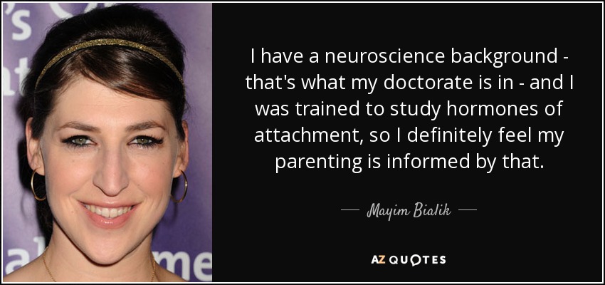 I have a neuroscience background - that's what my doctorate is in - and I was trained to study hormones of attachment, so I definitely feel my parenting is informed by that. - Mayim Bialik