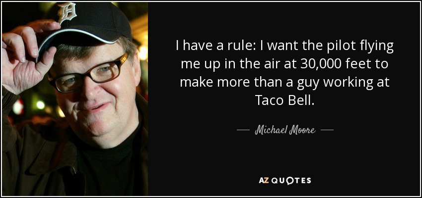 I have a rule: I want the pilot flying me up in the air at 30,000 feet to make more than a guy working at Taco Bell. - Michael Moore