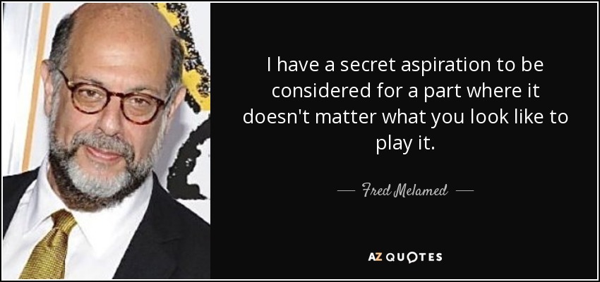 I have a secret aspiration to be considered for a part where it doesn't matter what you look like to play it. - Fred Melamed