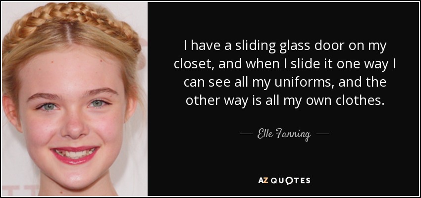 Tengo una puerta corredera de cristal en mi armario, y cuando la deslizo hacia un lado puedo ver todos mis uniformes, y hacia el otro está toda mi ropa. - Elle Fanning