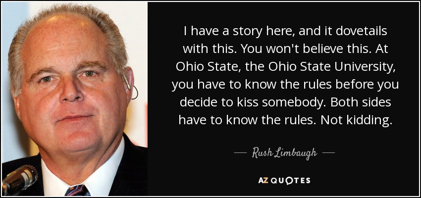 I have a story here, and it dovetails with this. You won't believe this. At Ohio State, the Ohio State University, you have to know the rules before you decide to kiss somebody. Both sides have to know the rules. Not kidding. - Rush Limbaugh